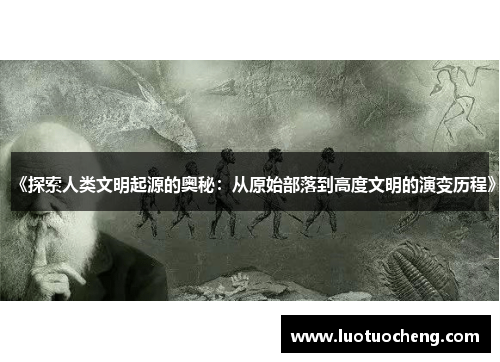 《探索人类文明起源的奥秘：从原始部落到高度文明的演变历程》